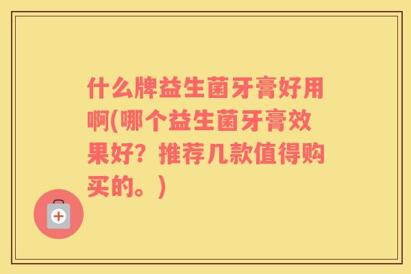 什么牌益生菌牙膏好用啊(哪个益生菌牙膏效果好？推荐几款值得购买的。)