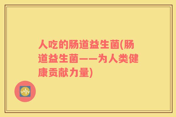 人吃的肠道益生菌(肠道益生菌——为人类健康贡献力量)