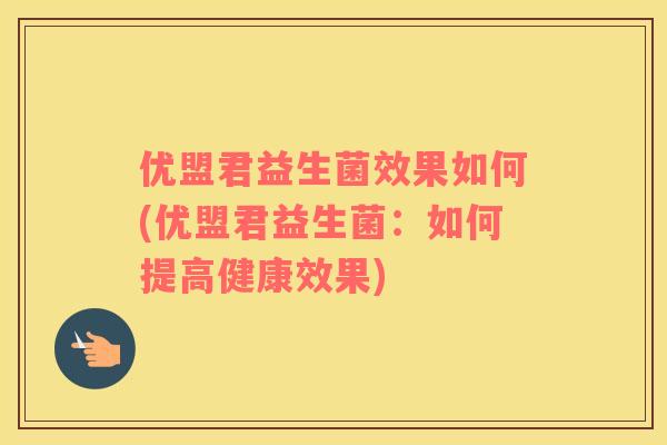 优盟君益生菌效果如何(优盟君益生菌：如何提高健康效果)