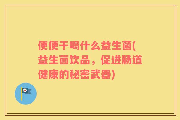 便便干喝什么益生菌(益生菌饮品，促进肠道健康的秘密武器)