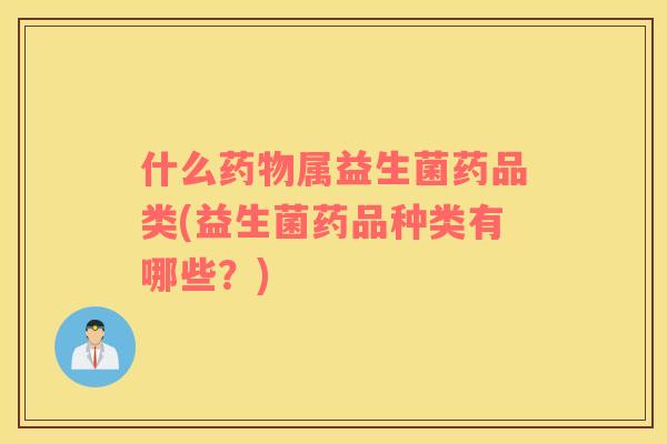 什么药物属益生菌药品类(益生菌药品种类有哪些？)