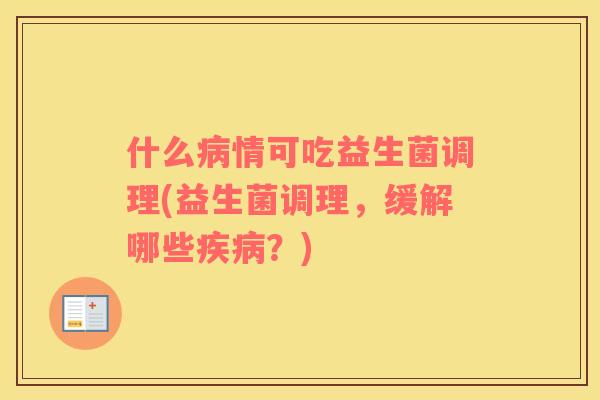 什么病情可吃益生菌调理(益生菌调理，缓解哪些疾病？)
