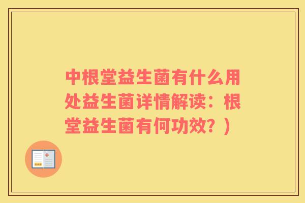 中根堂益生菌有什么用处益生菌详情解读：根堂益生菌有何功效？)