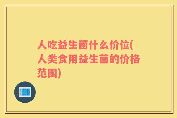 人吃益生菌什么价位(人类食用益生菌的价格范围)