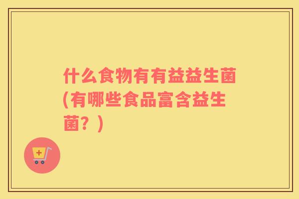 什么食物有有益益生菌(有哪些食品富含益生菌？)