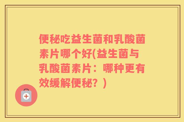 便秘吃益生菌和乳酸菌素片哪个好(益生菌与乳酸菌素片：哪种更有效缓解便秘？)
