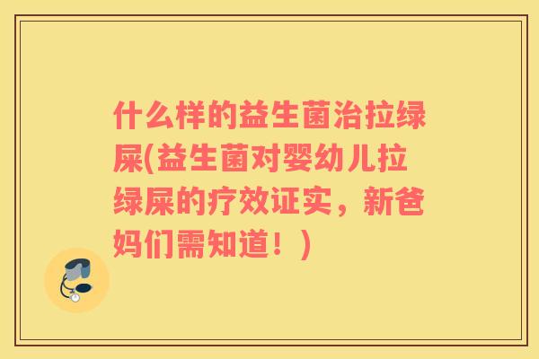 什么样的益生菌治拉绿屎(益生菌对婴幼儿拉绿屎的疗效证实，新爸妈们需知道！)