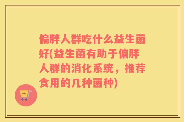 偏胖人群吃什么益生菌好(益生菌有助于偏胖人群的消化系统，推荐食用的几种菌种)