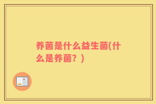 养菌是什么益生菌(什么是养菌？)
