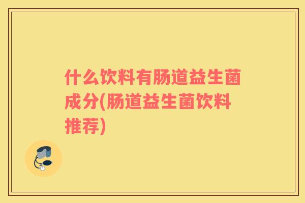 什么饮料有肠道益生菌成分(肠道益生菌饮料推荐)