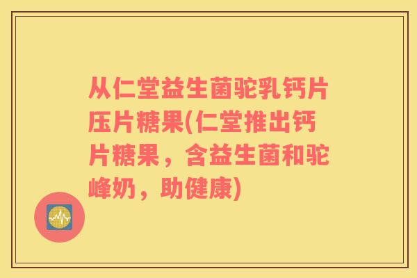 从仁堂益生菌驼乳钙片压片糖果(仁堂推出钙片糖果，含益生菌和驼峰奶，助健康)