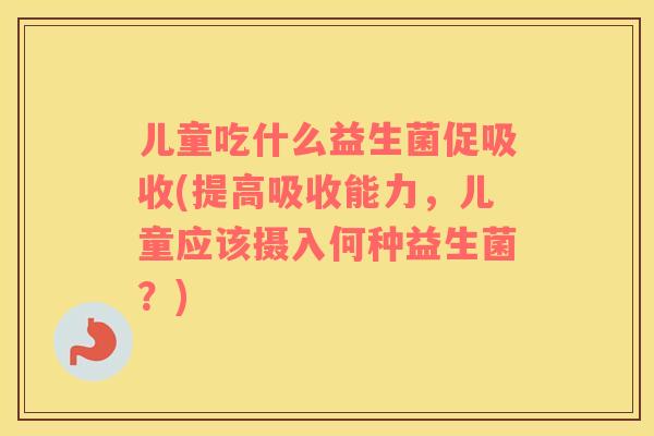 儿童吃什么益生菌促吸收(提高吸收能力，儿童应该摄入何种益生菌？)
