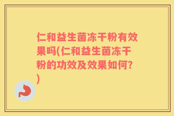 仁和益生菌冻干粉有效果吗(仁和益生菌冻干粉的功效及效果如何？)