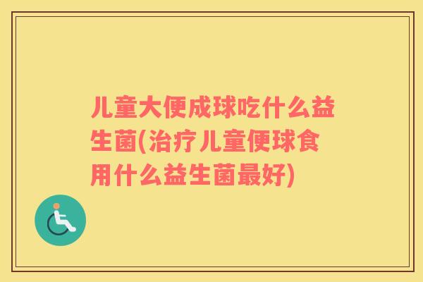 儿童大便成球吃什么益生菌(治疗儿童便球食用什么益生菌最好)
