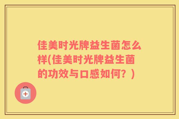 佳美时光牌益生菌怎么样(佳美时光牌益生菌的功效与口感如何？)