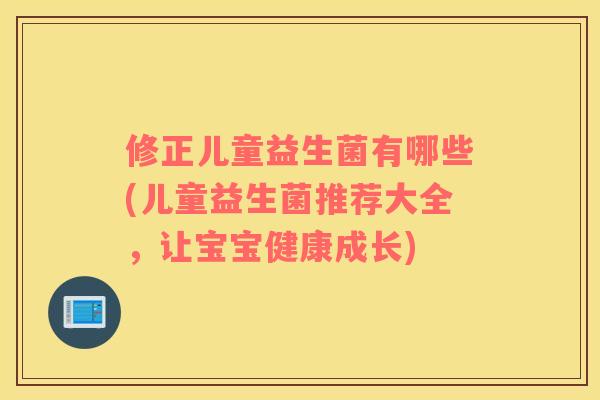 修正儿童益生菌有哪些(儿童益生菌推荐大全，让宝宝健康成长)