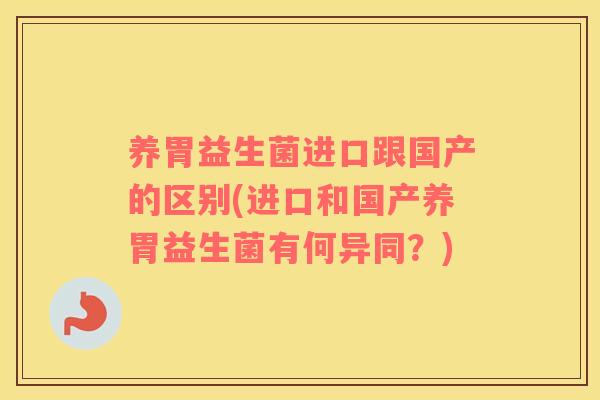 养胃益生菌进口跟国产的区别(进口和国产养胃益生菌有何异同？)