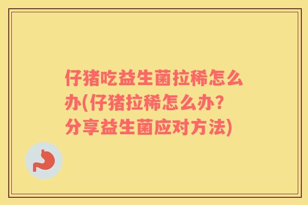 仔猪吃益生菌拉稀怎么办(仔猪拉稀怎么办？分享益生菌应对方法)