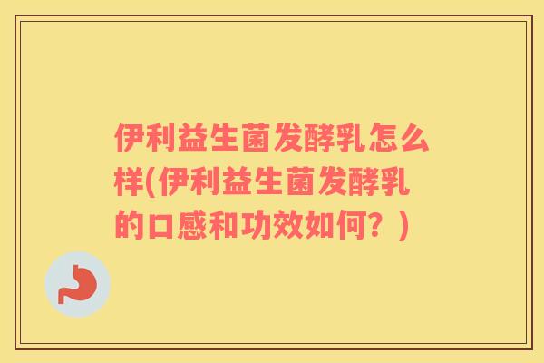 伊利益生菌发酵乳怎么样(伊利益生菌发酵乳的口感和功效如何？)