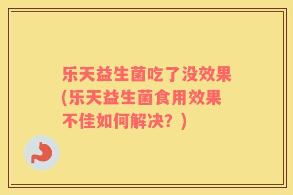 乐天益生菌吃了没效果(乐天益生菌食用效果不佳如何解决？)