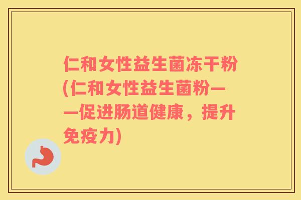 仁和女性益生菌冻干粉(仁和女性益生菌粉——促进肠道健康，提升免疫力)