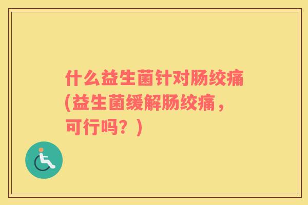什么益生菌针对肠绞痛(益生菌缓解肠绞痛，可行吗？)