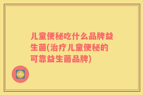 儿童便秘吃什么品牌益生菌(治疗儿童便秘的可靠益生菌品牌)