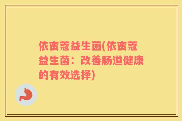 依蜜蔻益生菌(依蜜蔻益生菌：改善肠道健康的有效选择)