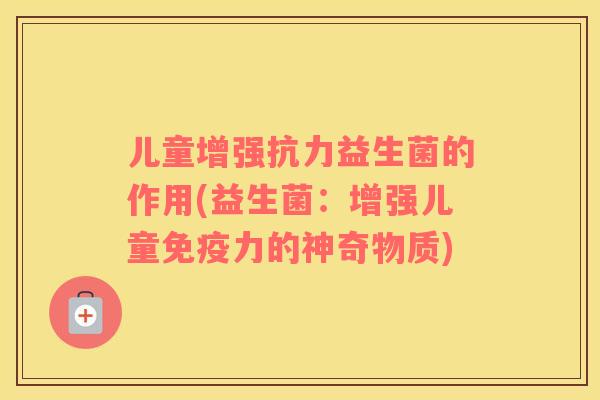 儿童增强抗力益生菌的作用(益生菌：增强儿童免疫力的神奇物质)