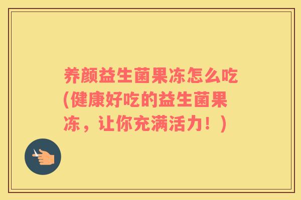 养颜益生菌果冻怎么吃(健康好吃的益生菌果冻,让你充满活力!) 养颜益生菌果冻怎么吃(健康好吃的益生菌果冻,让你充满活力!)