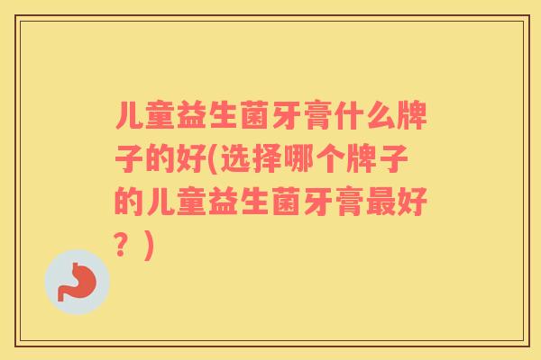 儿童益生菌牙膏什么牌子的好(选择哪个牌子的儿童益生菌牙膏最好？)