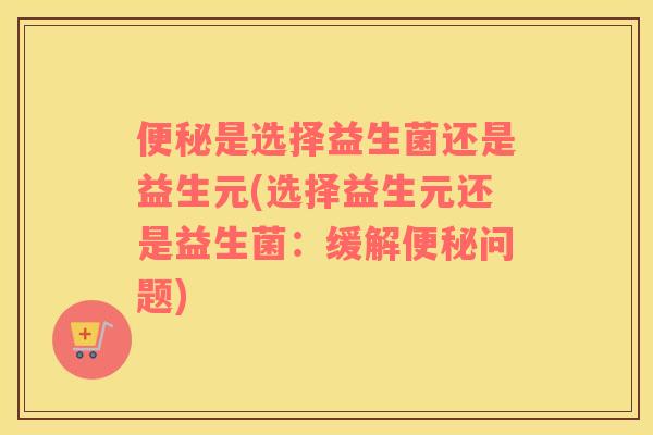 便秘是选择益生菌还是益生元(选择益生元还是益生菌：缓解便秘问题)