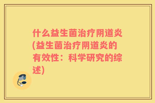 什么益生菌治疗阴道炎(益生菌治疗阴道炎的有效性：科学研究的综述)