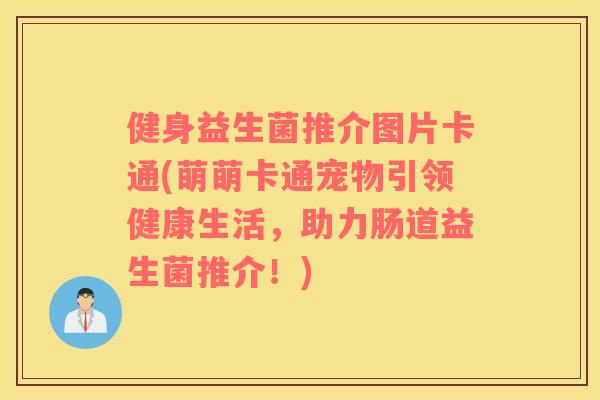健身益生菌推介图片卡通(萌萌卡通宠物引领健康生活，助力肠道益生菌推介！)