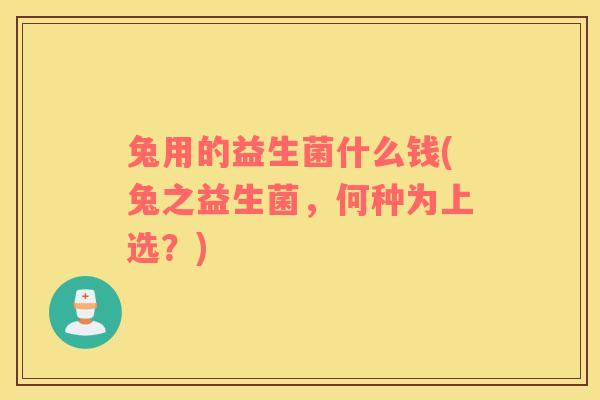 兔用的益生菌什么钱(兔之益生菌，何种为上选？)