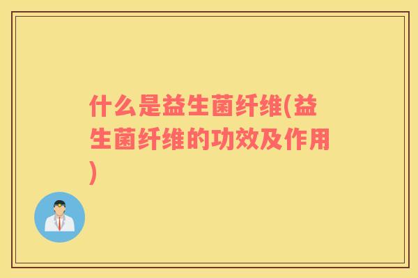 什么是益生菌纤维(益生菌纤维的功效及作用)