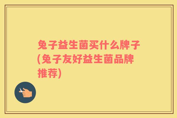 兔子益生菌买什么牌子(兔子友好益生菌品牌推荐)