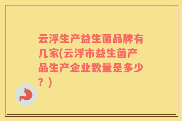 云浮生产益生菌品牌有几家(云浮市益生菌产品生产企业数量是多少？)