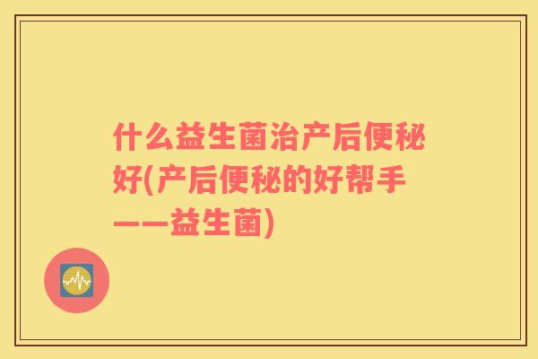 什么益生菌治产后便秘好(产后便秘的好帮手——益生菌)