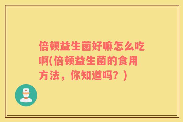 倍顿益生菌好嘛怎么吃啊(倍顿益生菌的食用方法，你知道吗？)
