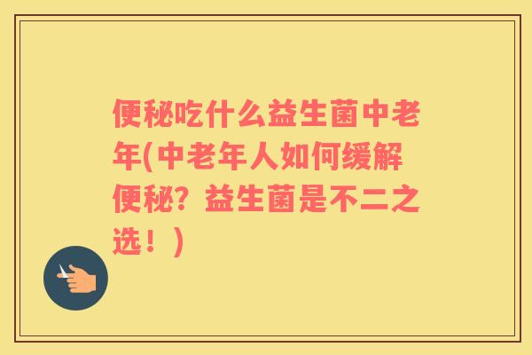 便秘吃什么益生菌中老年(中老年人如何缓解便秘？益生菌是不二之选！)
