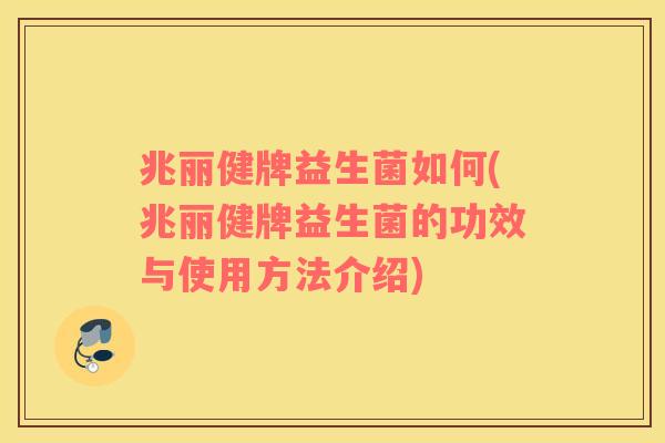 兆丽健牌益生菌如何(兆丽健牌益生菌的功效与使用方法介绍)