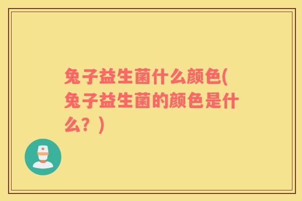 兔子益生菌什么颜色(兔子益生菌的颜色是什么？)