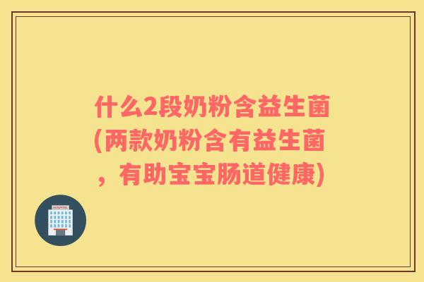 什么2段奶粉含益生菌(两款奶粉含有益生菌，有助宝宝肠道健康)
