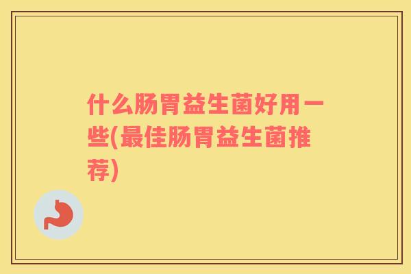 什么肠胃益生菌好用一些(最佳肠胃益生菌推荐)