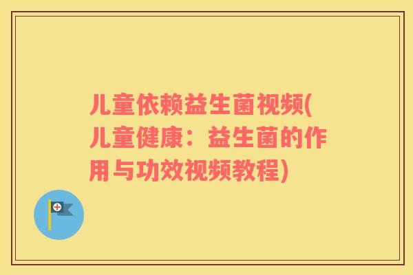 儿童依赖益生菌视频(儿童健康：益生菌的作用与功效视频教程)