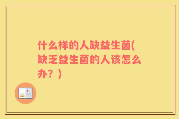 什么样的人缺益生菌(缺乏益生菌的人该怎么办？)