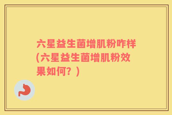 六星益生菌增肌粉咋样(六星益生菌增肌粉效果如何？)
