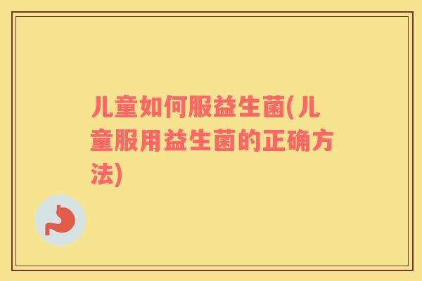 儿童如何服益生菌(儿童服用益生菌的正确方法)