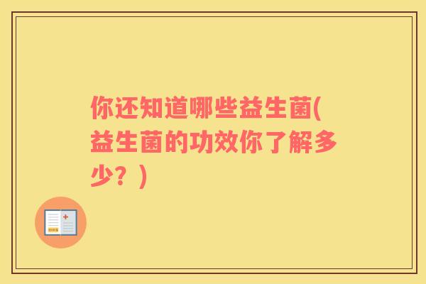 你还知道哪些益生菌(益生菌的功效你了解多少？)